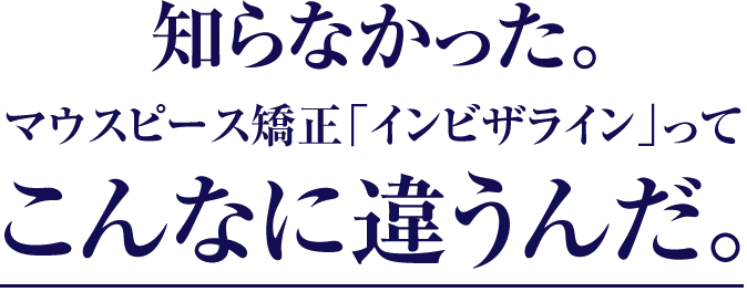 知らなかった。マウスピース矯正「インビザライン」ってこんなに違うんだ。